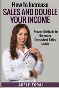 How to Increase Sales and Double Your Income: Proven Methods for Generating Consistent Sales Leads