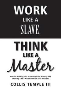 Work Like a Slave, Think Like a Master: Are You Working Like a Slave Toward Mastery and Thinking Like a Master Toward Your Mission?
