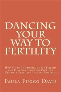 Dancing Your Way to Fertility: How I Had the Babies of My Dreams and How You Can Too--Plus the Ultimate Fertility Success Program!