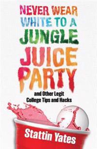 Never Wear White to a Jungle Juice Party: And Other Legit College Tips and Hacks