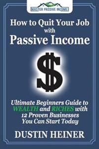 How to Quit Your Job with Passive Income: The Ultimate Beginners Guide to Wealth and Riches with 12 Proven Businesses You Can Start Today