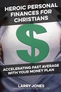 Heroic Personal Finances for Christians: Accelerating Past Average with Your Money Plan