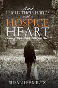 And I Held Their Hands with a Hospice Heart: Stories of Faith, Hope, Love and Loss