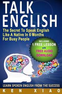 Talk English: The Secret to Speak English Like a Native in 6 Months for Busy People