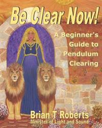Be Clear Now!: A Beginner's Guide to Pendulum Clearing