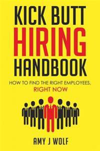 Kick Butt Hiring Handbook: How to Find the Right Employees, Right Now