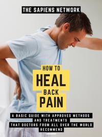 How To Heal Back Pain: A Basic Guide With Approved Methods And Treatments That Doctors From All Over The World Recommend