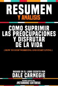 Resumen Y Analisis: Como Suprimir Las Preocupaciones Y Disfrutar De La Vida (How To Stop Worrying And Start Living) - Basado En El Libro Escrito Por Dale Carnegie