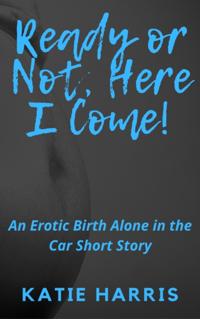Ready Or Not, Here I Come! An Erotic Birth Alone In The Car Short Story