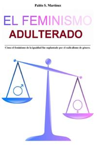El Feminismo Adulterado: Como el feminismo de la igualdad fue suplantado por el radicalismo de genero