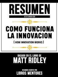 Resumen Extendido: Como Funciona La Innovacion (How Innovation Works) - Basado En El Libro De Matt Ridley