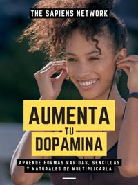 Aumenta Tu Dopamina: Aprende Formas Rapidas, Sencillas Y Naturales De Multiplicarla