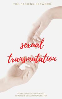 Sexual Transmutation: Learn To Use Sexual Energy To Achieve Goals And Live Better
