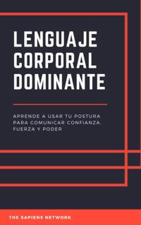Lenguaje Corporal Dominante: Aprende A Usar Tu Postura Para Comunicar Confianza, Fuerza Y Poder