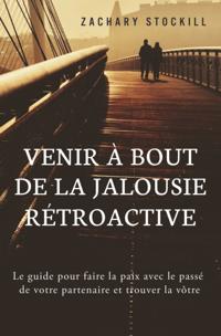 Venir a Bout de la Jalousie Retroactive: Le guide pour faire la paix avec le passe de votre partenaire et trouver la votre
