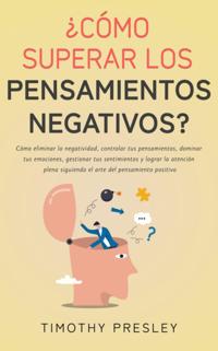 Como superar los pensamientos negativos? Como eliminar la negatividad, controlar tus pensamientos, dominar tus emociones, gestionar tus sentimientos y lograr la atencion plena siguiendo el arte del pensamiento positivo