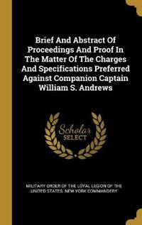 Brief And Abstract Of Proceedings And Proof In The Matter Of The Charges And Specifications Preferred Against Companion Captain William S. Andrews
