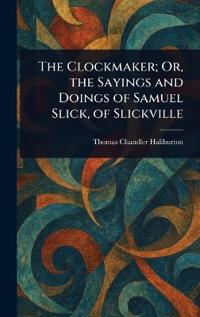 The Clockmaker; Or, the Sayings and Doings of Samuel Slick, of Slickville