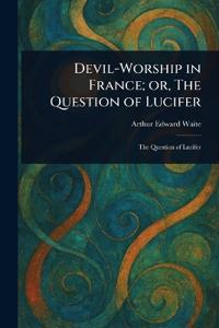 Devil-Worship in France; or, The Question of Lucifer