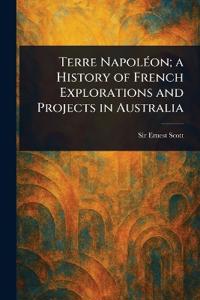Bokomslag för "Terre Napoléon; a History of French Explorations and Projects in Australia"