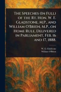 The Speeches (In Full) of the Rt. Hon. W. E. Gladstone, M.P., and William O'Brien, M.P., on Home Rule, Delivered in Parliament, Feb. 16 and 17, 1888.