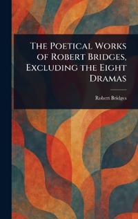 The Poetical Works of Robert Bridges, Excluding the Eight Dramas