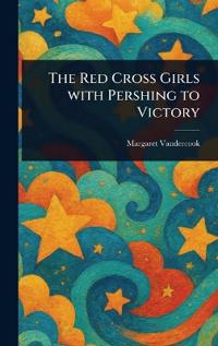 The Red Cross Girls With Pershing to Victory