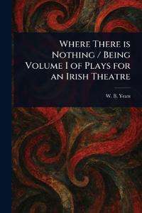 Where There is Nothing / Being Volume I of Plays for an Irish Theatre