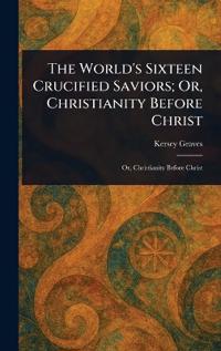 The World's Sixteen Crucified Saviors; Or, Christianity Before Christ
