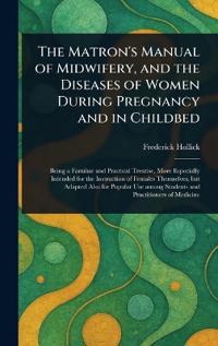 The Matron's Manual of Midwifery, and the Diseases of Women During Pregnancy and in Childbed