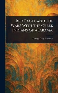 Red Eagle and the Wars With the Creek Indians of Alabama.