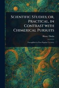 Scientific Studies; or, Practical, in Contrast With Chimerical Pursuits