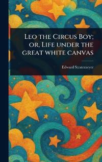 Leo the Circus Boy; or, Life Under the Great White Canvas