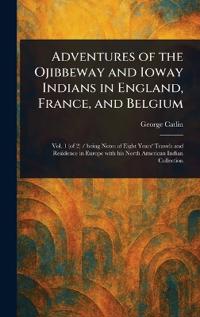 Adventures of the Ojibbeway and Ioway Indians in England, France, and Belgium