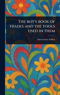 Bokomslag för "The Boy's Book of Trades and the Tools Used in Them"