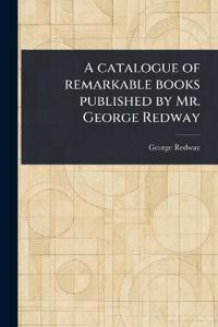A Catalogue of Remarkable Books Published by Mr. George Redway