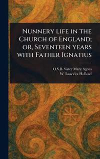 Nunnery Life in the Church of England; or, Seventeen Years With Father Ignatius