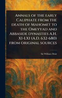 Annals of the Early Caliphate From the Death of Mahomet to the Omeyyad and Abbaside Dynasties A.H. XI-LXI (A.D. 632-680) From Original Sources