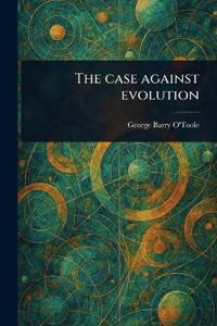 The Case Against Evolution