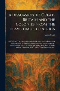 A Dissuasion to Great-Britain and the Colonies, From the Slave Trade to Africa