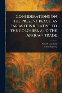 Considerations on the Present Peace, as Far as It is Relative to the Colonies, and the African Trade