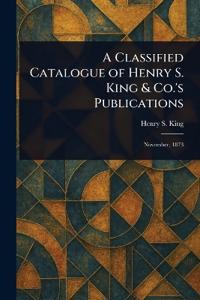 A Classified Catalogue of Henry S. King & Co.'s Publications