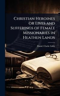 Bokomslag för "Christian Heroines or Lives and Sufferings of Female Missionaries in Heathen Lands"
