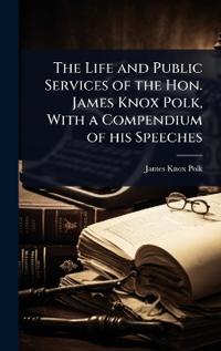 Bokomslag for "The Life and Public Services of the Hon. James Knox Polk, With a Compendium of his Speeches"