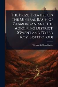 The Prize Treatise On the Mineral Basin of Glamorgan and the Adjoining District. (Gwent and Dyfed Roy. Eisteddfod)