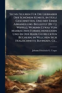 Bokomslag för "Sechs Figuren FÃ1/4r Die Liebhaber Der Schönen KÃ1/4nste, in Holz Geschnitten, Und Mit Einer Abhandlung Begleitet [By F.J. Wippel], Worinn Etwas Von Märkischen Formscheneidern Und in Der Mark Gedruckten BÃ1/4chern, in Welchen Sich Holzschnitte Befinden, Ge"