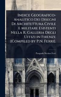 Indice Geografico-Analitico Dei Disegni Di Architettura Civile E Militare Esistenti Nella R. Galleria Degli Uffizi in Firenze [Compiled by P.N. Ferri].