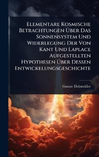 Bokomslag för "Elementare Kosmische Betrachtungen Ã?ber Das Sonnensystem Und Widerlegung Der Von Kant Und Laplace Aufgestellten Hypothesen Ã?ber Dessen Entwickelungsgeschichte"