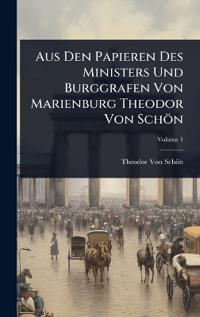 Aus Den Papieren Des Ministers Und Burggrafen Von Marienburg Theodor Von Schön
