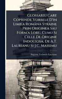 Bokomslag för "Glossariu Care Coprinde Vorbele D'in Limb'a Româna Straine Prin Originea Sau Form'a Loru, Cumu Si Celle De Origine Indouiosa, De A.T. Laurianu Si J.C. Massimu"